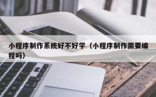 新疆小程序制作系统好不好学（小程序制作需要编程吗）