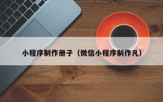 新疆小程序制作册子（微信小程序制作凡）