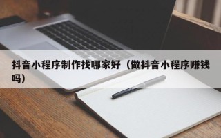 新疆抖音小程序制作找哪家好（做抖音小程序赚钱吗）