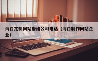 新疆海口定制网站搭建公司电话（海口制作网站企业）