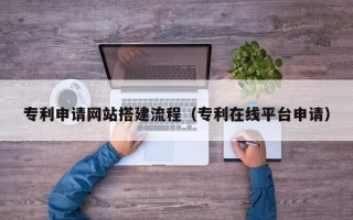 新疆专利申请网站搭建流程（专利在线平台申请）