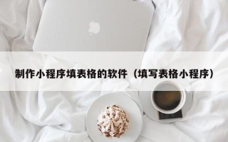 新疆制作小程序填表格的软件（填写表格小程序）