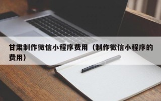 新疆甘肃制作微信小程序费用（制作微信小程序的费用）