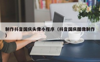 新疆制作抖音国庆头像小程序（抖音国庆图像制作）