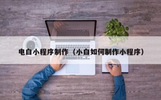 新疆电白小程序制作（小白如何制作小程序）