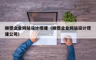 新疆顺德企业网站设计搭建（顺德企业网站设计搭建公司）