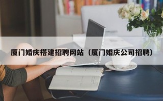 新疆厦门婚庆搭建招聘网站（厦门婚庆公司招聘）