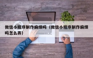 新疆微信小程序制作麻烦吗（微信小程序制作麻烦吗怎么弄）