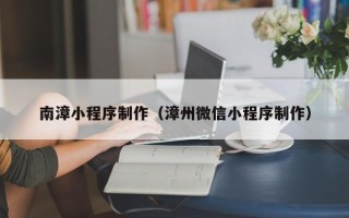 新疆南漳小程序制作（漳州微信小程序制作）