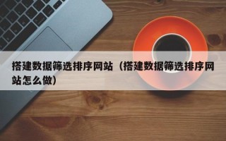 新疆搭建数据筛选排序网站（搭建数据筛选排序网站怎么做）