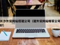 新疆长沙外贸网站搭建公司（建外贸网站哪家公司好）